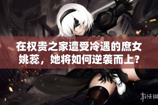 在权贵之家遭受冷遇的庶女姚蕊，她将如何逆袭而上？