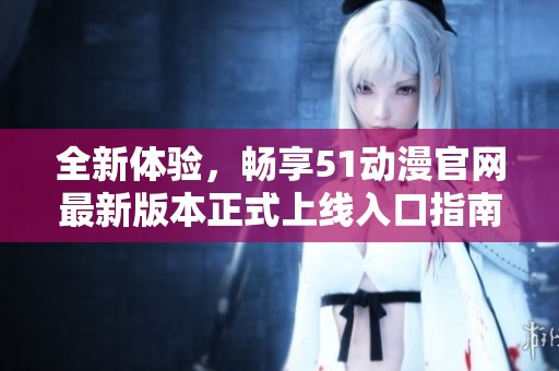 全新体验，畅享51动漫官网最新版本正式上线入口指南
