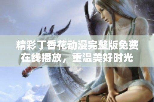 精彩丁香花动漫完整版免费在线播放，重温美好时光