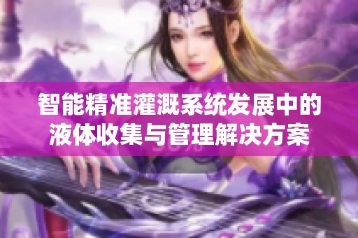 智能精准灌溉系统发展中的液体收集与管理解决方案