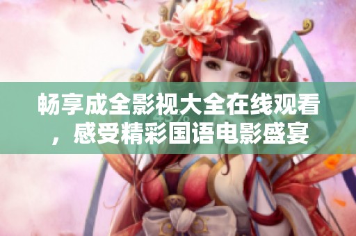 畅享成全影视大全在线观看，感受精彩国语电影盛宴