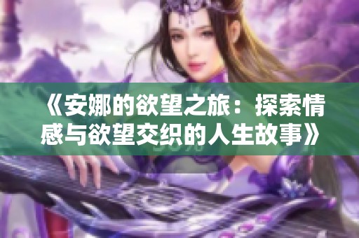 《安娜的欲望之旅：探索情感与欲望交织的人生故事》