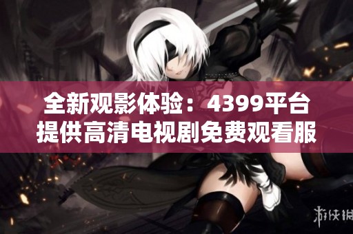 全新观影体验：4399平台提供高清电视剧免费观看服务