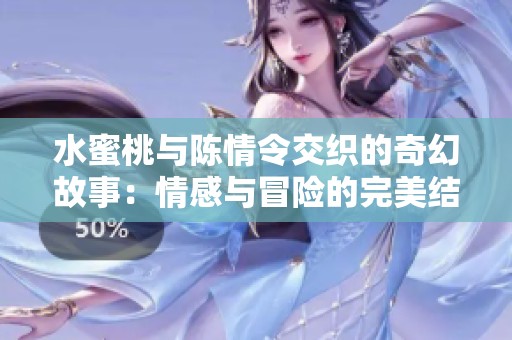 水蜜桃与陈情令交织的奇幻故事：情感与冒险的完美结合