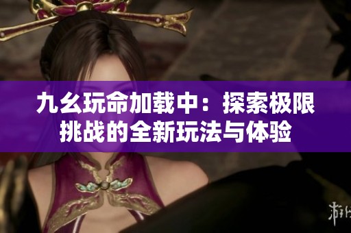 九幺玩命加载中：探索极限挑战的全新玩法与体验