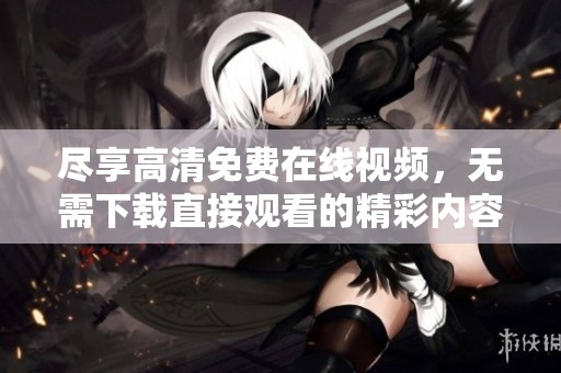 尽享高清免费在线视频，无需下载直接观看的精彩内容
