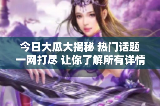 今日大瓜大揭秘 热门话题一网打尽 让你了解所有详情