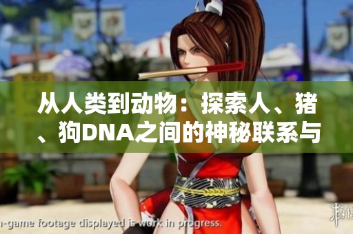 从人类到动物：探索人、猪、狗DNA之间的神秘联系与启示