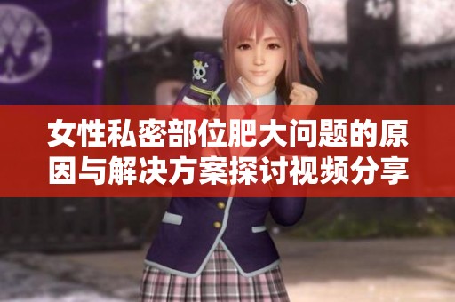 女性私密部位肥大问题的原因与解决方案探讨视频分享