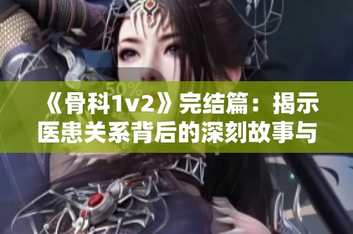 《骨科1v2》完结篇：揭示医患关系背后的深刻故事与真相