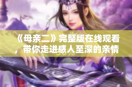 《母亲二》完整版在线观看，带你走进感人至深的亲情故事