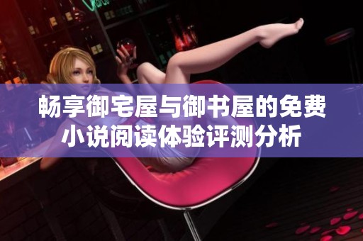 畅享御宅屋与御书屋的免费小说阅读体验评测分析