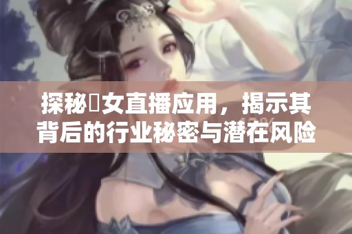 探秘祼女直播应用，揭示其背后的行业秘密与潜在风险