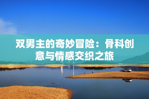 双男主的奇妙冒险：骨科创意与情感交织之旅