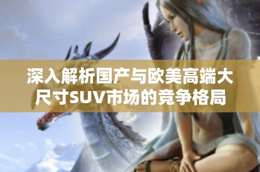 深入解析国产与欧美高端大尺寸SUV市场的竞争格局