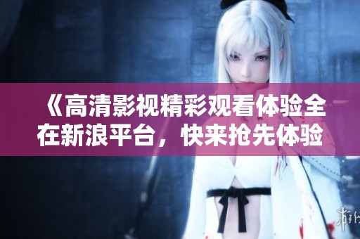 《高清影视精彩观看体验全在新浪平台，快来抢先体验吧》