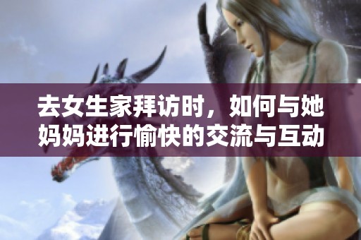 去女生家拜访时，如何与她妈妈进行愉快的交流与互动