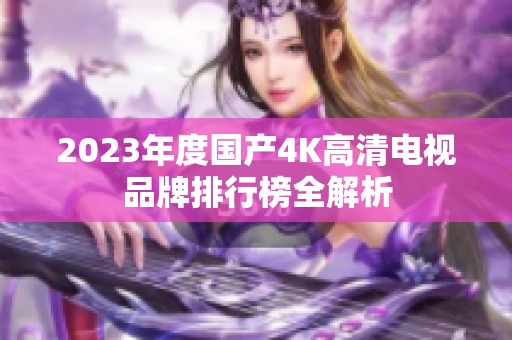 2023年度国产4K高清电视品牌排行榜全解析
