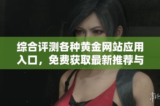 综合评测各种黄金网站应用入口，免费获取最新推荐与使用体验