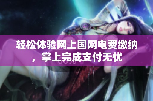 轻松体验网上国网电费缴纳，掌上完成支付无忧