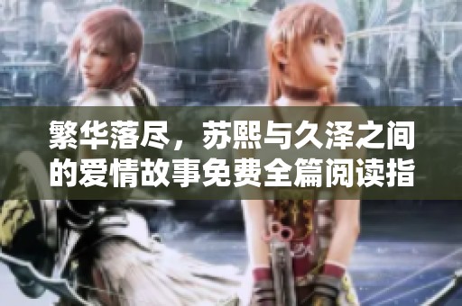 繁华落尽，苏熙与久泽之间的爱情故事免费全篇阅读指南