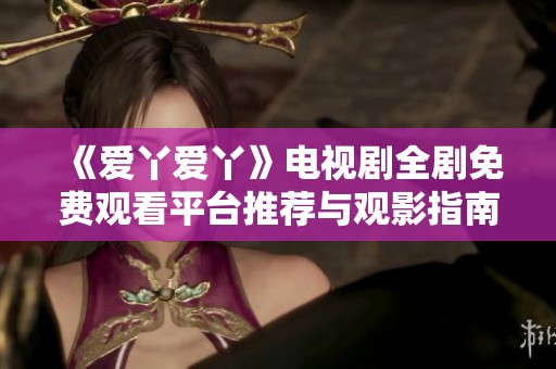 《爱丫爱丫》电视剧全剧免费观看平台推荐与观影指南