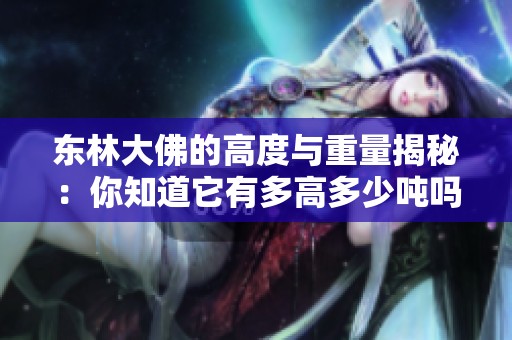 东林大佛的高度与重量揭秘：你知道它有多高多少吨吗