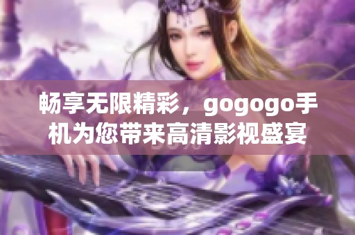 畅享无限精彩，gogogo手机为您带来高清影视盛宴