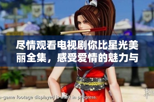 尽情观看电视剧你比星光美丽全集，感受爱情的魅力与温暖