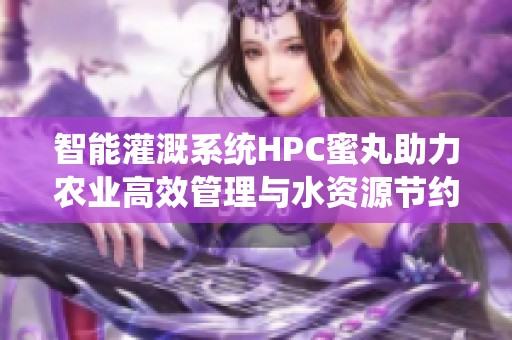 智能灌溉系统HPC蜜丸助力农业高效管理与水资源节约