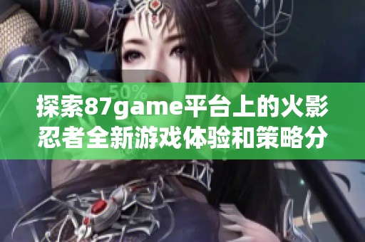 探索87game平台上的火影忍者全新游戏体验和策略分享
