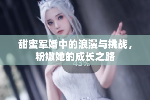 甜蜜军婚中的浪漫与挑战，粉嫩她的成长之路