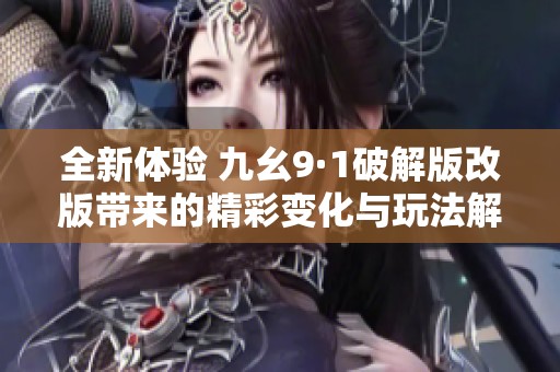 全新体验 九幺9·1破解版改版带来的精彩变化与玩法解析