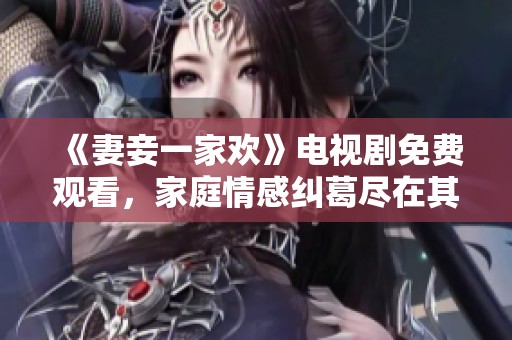 《妻妾一家欢》电视剧免费观看，家庭情感纠葛尽在其中