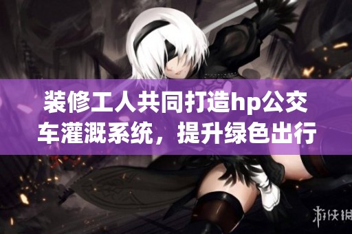 装修工人共同打造hp公交车灌溉系统，提升绿色出行体验