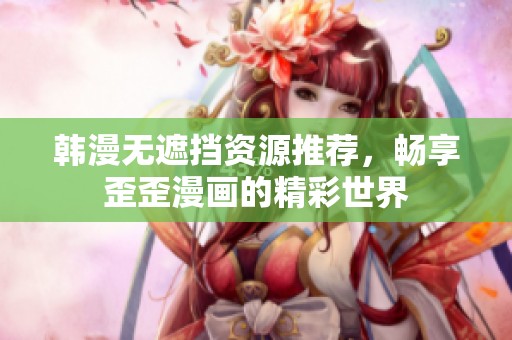 韩漫无遮挡资源推荐，畅享歪歪漫画的精彩世界
