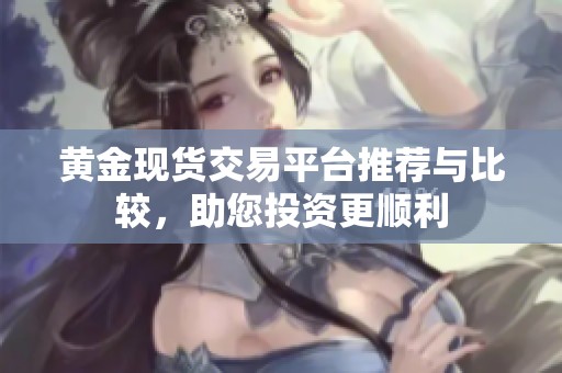 黄金现货交易平台推荐与比较，助您投资更顺利