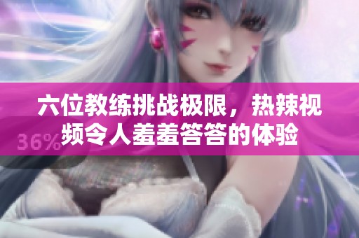 六位教练挑战极限，热辣视频令人羞羞答答的体验