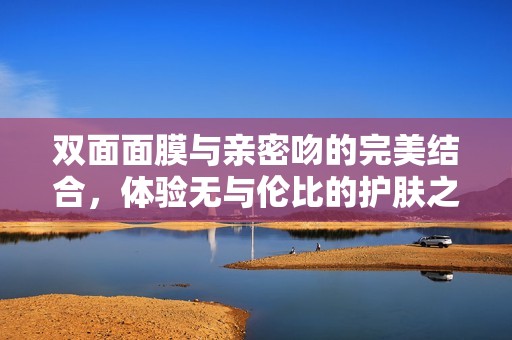 双面面膜与亲密吻的完美结合，体验无与伦比的护肤之旅