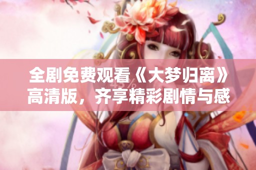 全剧免费观看《大梦归离》高清版，齐享精彩剧情与感人故事