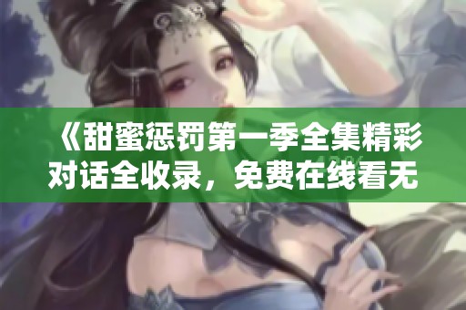 《甜蜜惩罚第一季全集精彩对话全收录，免费在线看无需会员》