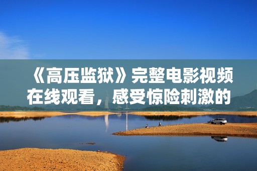 《高压监狱》完整电影视频在线观看，感受惊险刺激的剧情魅力