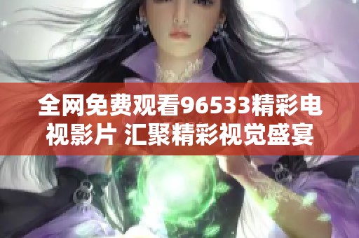 全网免费观看96533精彩电视影片 汇聚精彩视觉盛宴