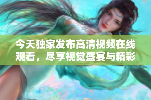 今天独家发布高清视频在线观看，尽享视觉盛宴与精彩内容