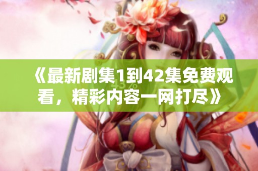 《最新剧集1到42集免费观看，精彩内容一网打尽》