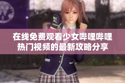 在线免费观看少女哔哩哔哩热门视频的最新攻略分享