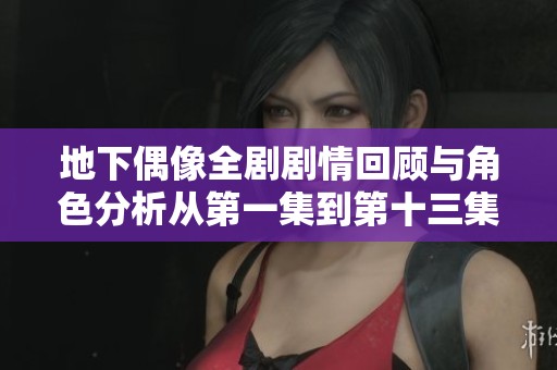 地下偶像全剧剧情回顾与角色分析从第一集到第十三集