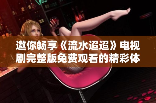 邀你畅享《流水迢迢》电视剧完整版免费观看的精彩体验