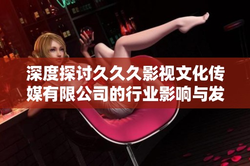 深度探讨久久久影视文化传媒有限公司的行业影响与发展策略