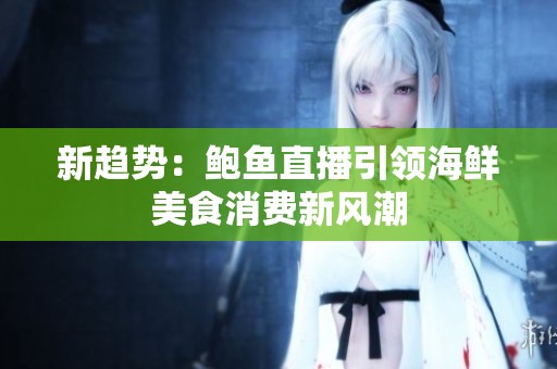 新趋势：鲍鱼直播引领海鲜美食消费新风潮